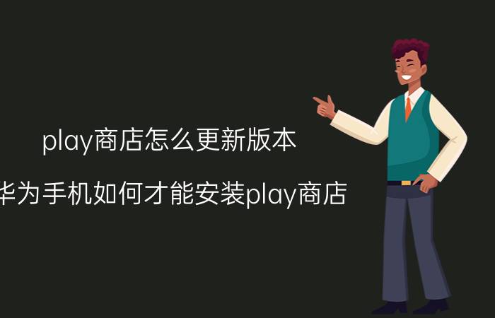 play商店怎么更新版本 华为手机如何才能安装play商店？